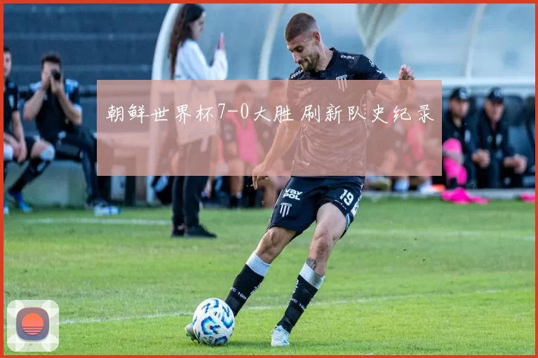 朝鲜世界杯7-0大胜 刷新队史纪录