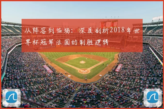 从阵容到临场：深度剖析2018年世界杯冠军法国的制胜逻辑