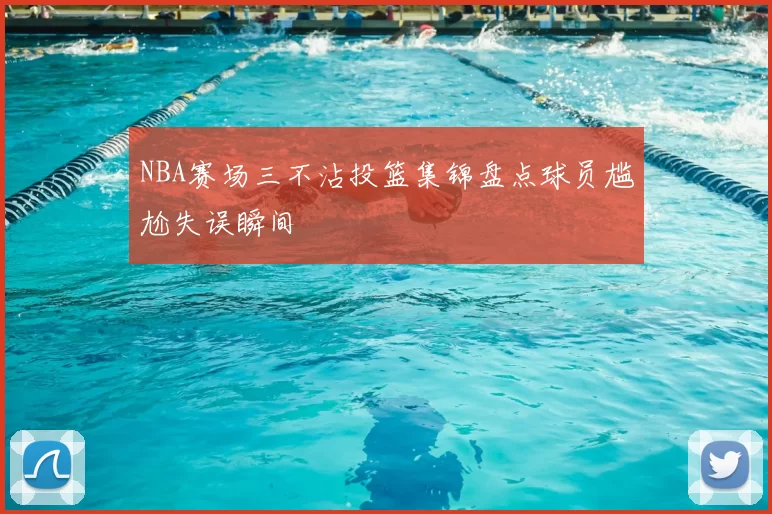 NBA赛场三不沾投篮集锦盘点球员尴尬失误瞬间