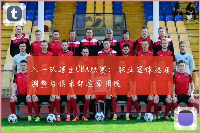 八一队退出CBA联赛：职业篮球格局调整与俱乐部运营困境