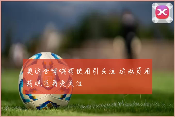 奥运会哮喘药使用引关注 运动员用药规范再受关注