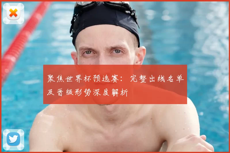 聚焦世界杯预选赛:完整出线名单及晋级形势深度解析