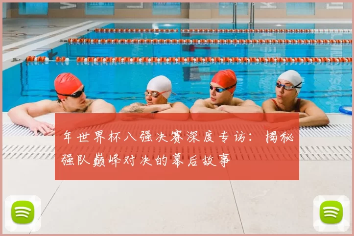 年世界杯八强决赛深度专访：揭秘强队巅峰对决的幕后故事