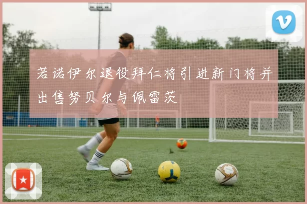 若诺伊尔退役拜仁将引进新门将并出售努贝尔与佩雷茨