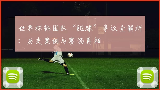 世界杯韩国队“脏球”争议全解析：历史案例与赛场真相