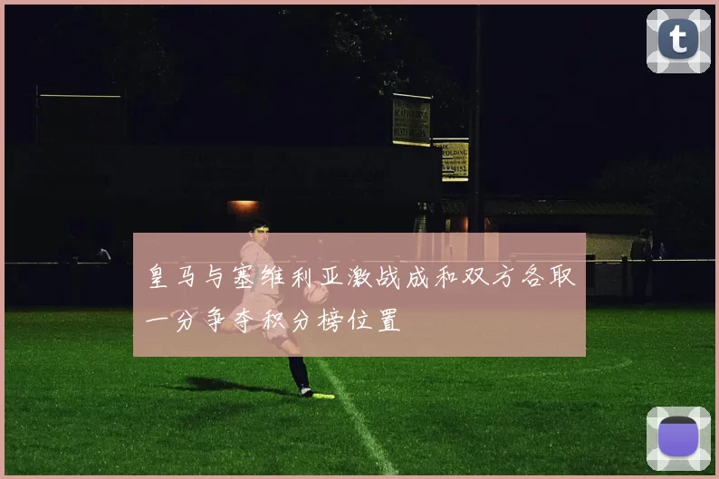 皇马与塞维利亚激战成和双方各取一分争夺积分榜位置
