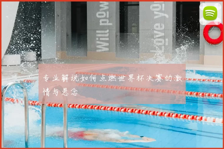 专业解说如何点燃世界杯决赛的激情与悬念