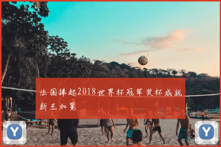 法国捧起2018世界杯冠军奖杯成就新王加冕
