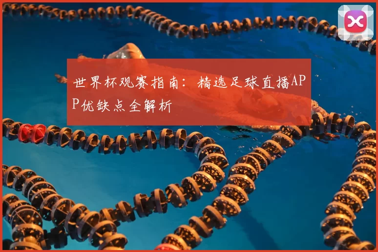 世界杯观赛指南：精选足球直播APP优缺点全解析