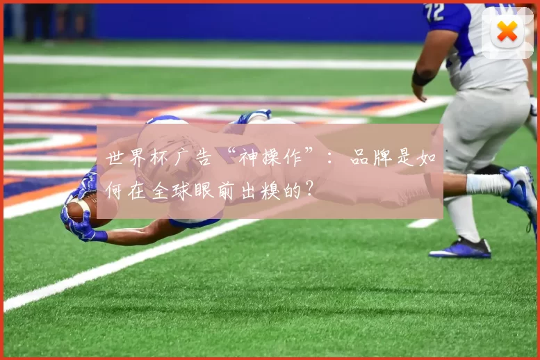 世界杯广告“神操作”:品牌是如何在全球眼前出糗的?