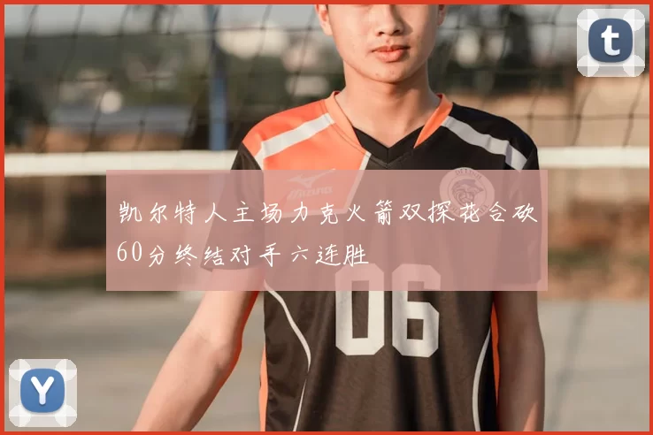 凯尔特人主场力克火箭双探花合砍60分终结对手六连胜