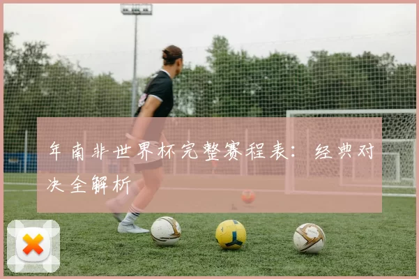 年南非世界杯完整赛程表:经典对决全解析