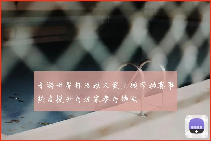 手游世界杯活动文案上线带动赛事热度提升与玩家参与热潮
