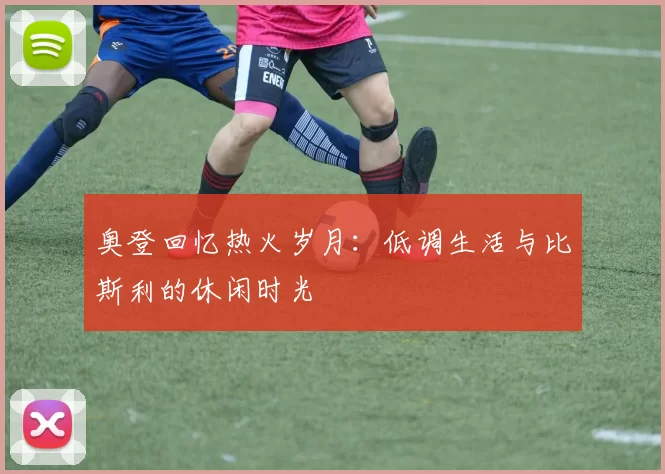奥登回忆热火岁月：低调生活与比斯利的休闲时光