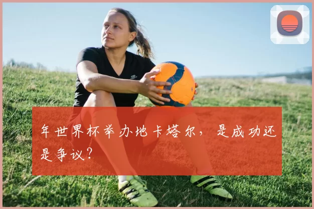 年世界杯举办地卡塔尔,是成功还是争议?