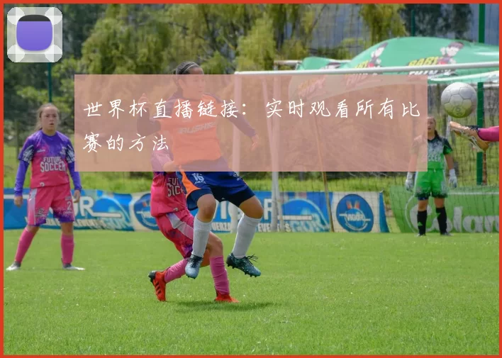 世界杯直播链接:实时观看所有比赛的方法