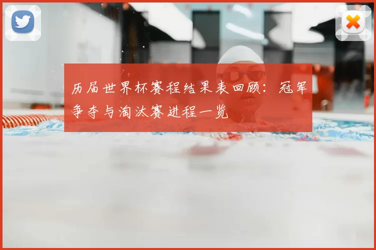 历届世界杯赛程结果表回顾:冠军争夺与淘汰赛进程一览
