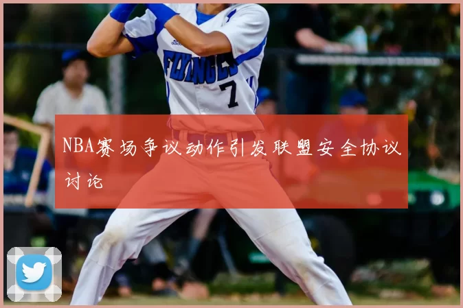 NBA赛场争议动作引发联盟安全协议讨论