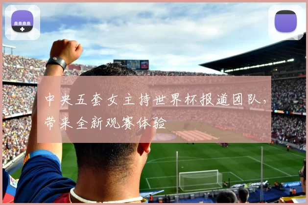 中央五套女主持世界杯报道团队，带来全新观赛体验