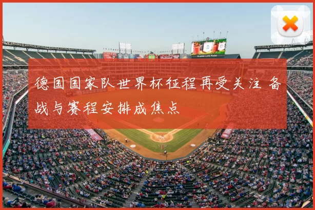 德国国家队世界杯征程再受关注 备战与赛程安排成焦点