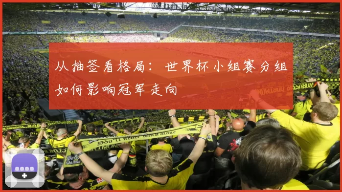 从抽签看格局:世界杯小组赛分组如何影响冠军走向
