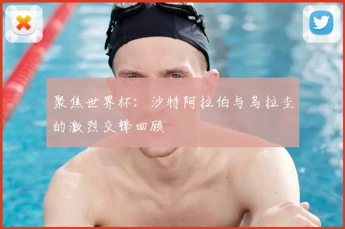 聚焦世界杯：沙特阿拉伯与乌拉圭的激烈交锋回顾
