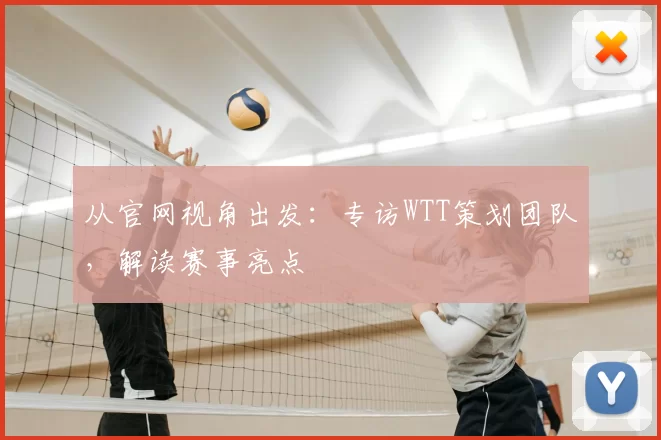 从官网视角出发：专访WTT策划团队，解读赛事亮点