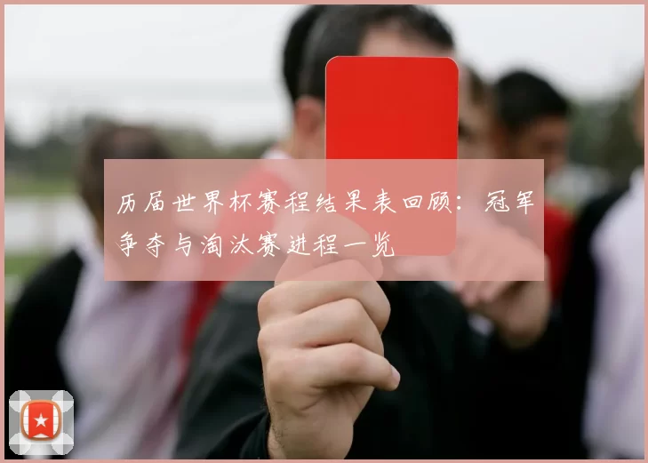 历届世界杯赛程结果表回顾:冠军争夺与淘汰赛进程一览