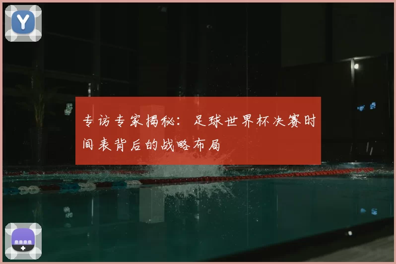 专访专家揭秘:足球世界杯决赛时间表背后的战略布局