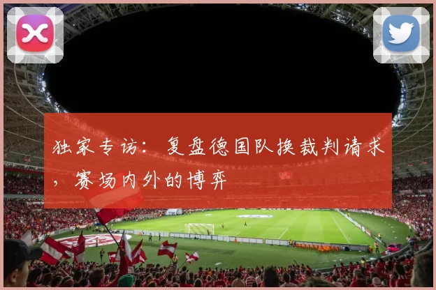 独家专访：复盘德国队换裁判请求，赛场内外的博弈
