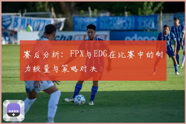 赛后分析:FPX与EDG在比赛中的耐力较量与策略对决