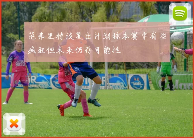 范弗里特谈复出计划称本赛季有些疯狂但未来仍存可能性