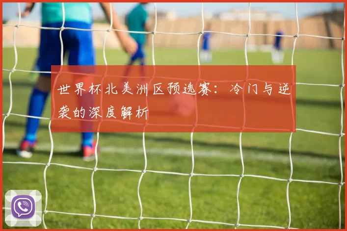 世界杯北美洲区预选赛:冷门与逆袭的深度解析