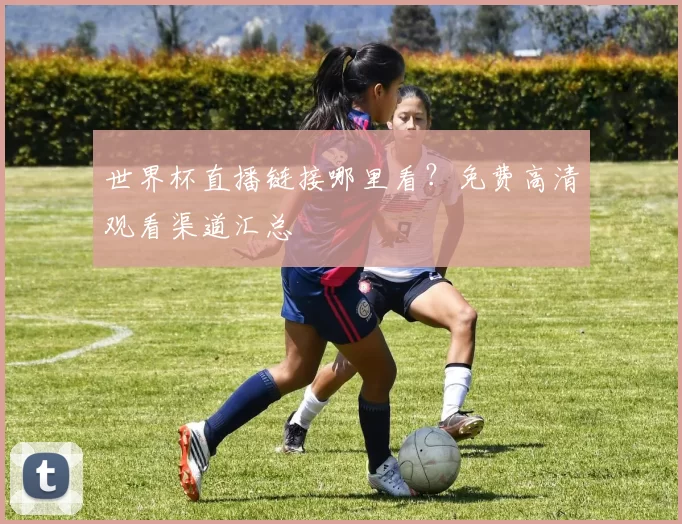 世界杯直播链接哪里看？免费高清观看渠道汇总