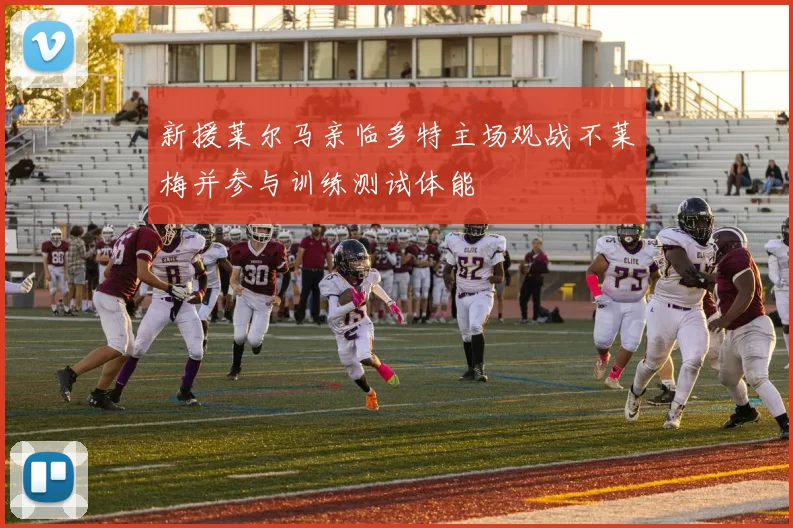 新援莱尔马亲临多特主场观战不莱梅并参与训练测试体能